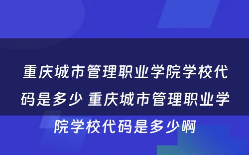 重庆城市管理职业学院学校代码是多少 重庆城市管理职业学院学校代码是多少啊
