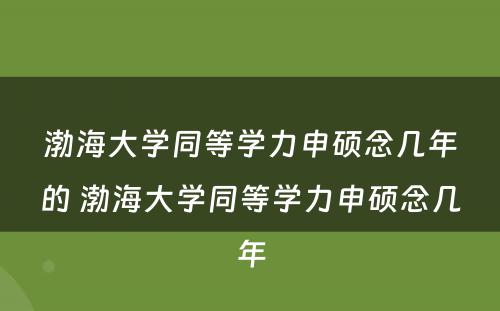 渤海大学同等学力申硕念几年的 渤海大学同等学力申硕念几年