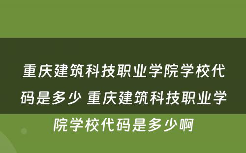重庆建筑科技职业学院学校代码是多少 重庆建筑科技职业学院学校代码是多少啊