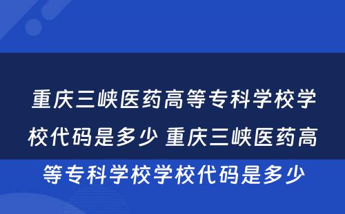 重庆三峡医药高等专科学校学校代码是多少 重庆三峡医药高等专科学校学校代码是多少