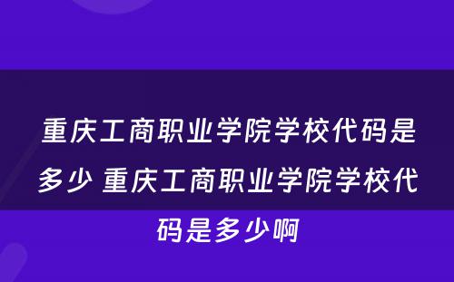 重庆工商职业学院学校代码是多少 重庆工商职业学院学校代码是多少啊