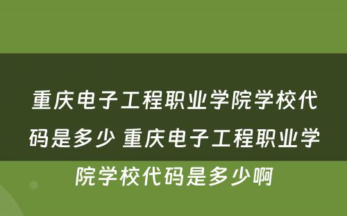 重庆电子工程职业学院学校代码是多少 重庆电子工程职业学院学校代码是多少啊
