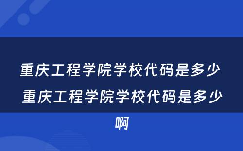重庆工程学院学校代码是多少 重庆工程学院学校代码是多少啊