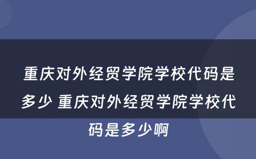 重庆对外经贸学院学校代码是多少 重庆对外经贸学院学校代码是多少啊