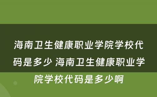 海南卫生健康职业学院学校代码是多少 海南卫生健康职业学院学校代码是多少啊