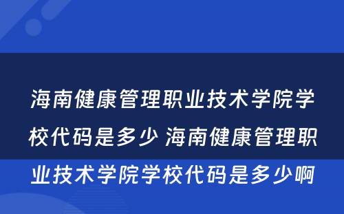 海南健康管理职业技术学院学校代码是多少 海南健康管理职业技术学院学校代码是多少啊