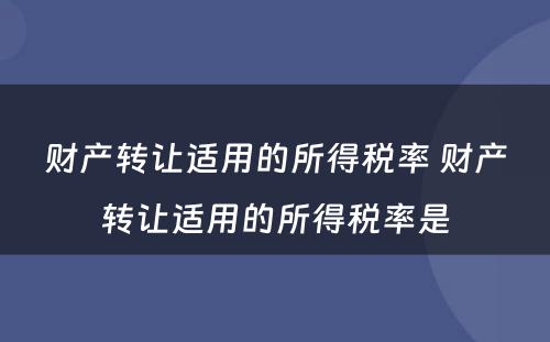 财产转让适用的所得税率 财产转让适用的所得税率是