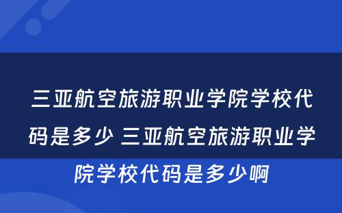 三亚航空旅游职业学院学校代码是多少 三亚航空旅游职业学院学校代码是多少啊