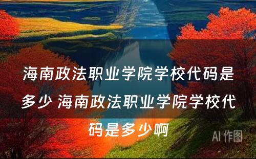 海南政法职业学院学校代码是多少 海南政法职业学院学校代码是多少啊