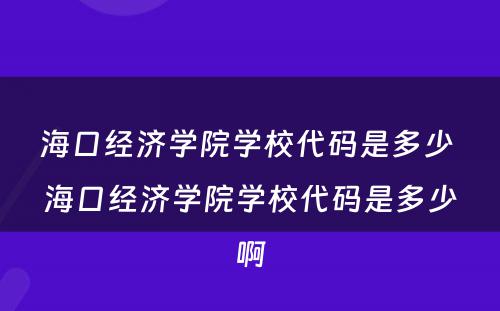 海口经济学院学校代码是多少 海口经济学院学校代码是多少啊