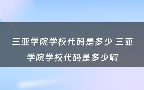 三亚学院学校代码是多少 三亚学院学校代码是多少啊