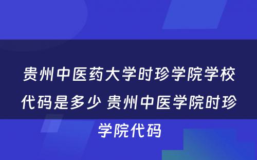 贵州中医药大学时珍学院学校代码是多少 贵州中医学院时珍学院代码