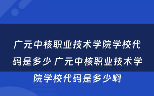 广元中核职业技术学院学校代码是多少 广元中核职业技术学院学校代码是多少啊