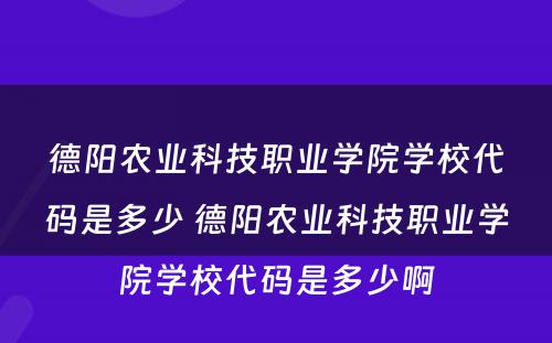 德阳农业科技职业学院学校代码是多少 德阳农业科技职业学院学校代码是多少啊