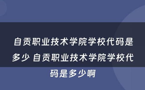 自贡职业技术学院学校代码是多少 自贡职业技术学院学校代码是多少啊
