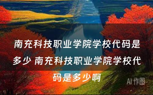 南充科技职业学院学校代码是多少 南充科技职业学院学校代码是多少啊