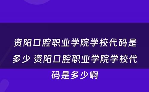 资阳口腔职业学院学校代码是多少 资阳口腔职业学院学校代码是多少啊