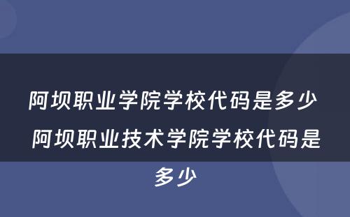 阿坝职业学院学校代码是多少 阿坝职业技术学院学校代码是多少