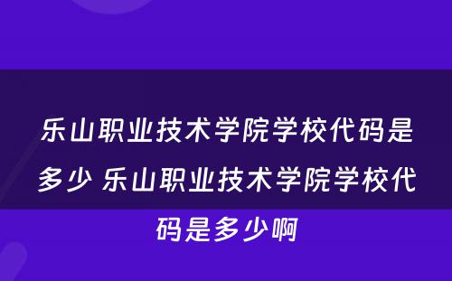 乐山职业技术学院学校代码是多少 乐山职业技术学院学校代码是多少啊