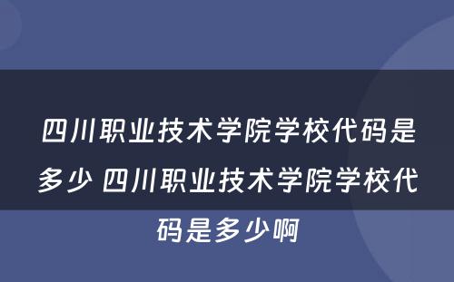 四川职业技术学院学校代码是多少 四川职业技术学院学校代码是多少啊