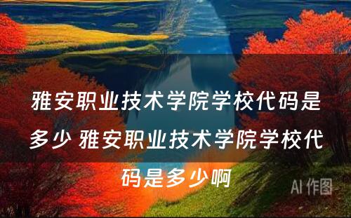 雅安职业技术学院学校代码是多少 雅安职业技术学院学校代码是多少啊