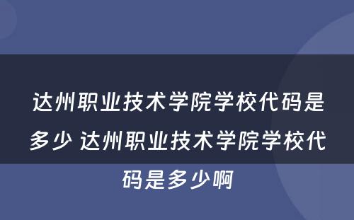 达州职业技术学院学校代码是多少 达州职业技术学院学校代码是多少啊