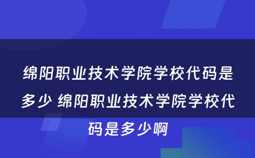 绵阳职业技术学院学校代码是多少 绵阳职业技术学院学校代码是多少啊