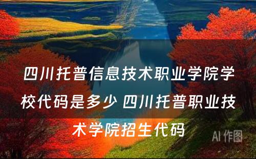 四川托普信息技术职业学院学校代码是多少 四川托普职业技术学院招生代码