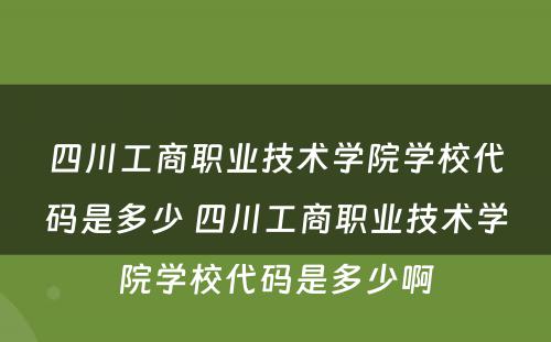 四川工商职业技术学院学校代码是多少 四川工商职业技术学院学校代码是多少啊
