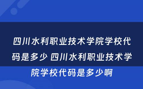 四川水利职业技术学院学校代码是多少 四川水利职业技术学院学校代码是多少啊