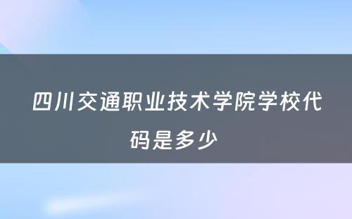 四川交通职业技术学院学校代码是多少 