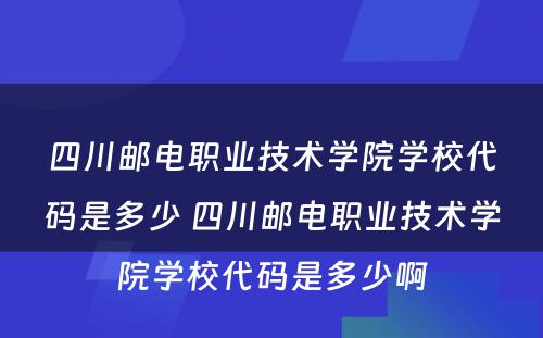 四川邮电职业技术学院学校代码是多少 四川邮电职业技术学院学校代码是多少啊