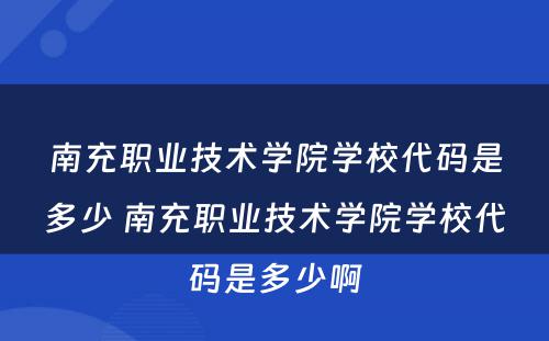 南充职业技术学院学校代码是多少 南充职业技术学院学校代码是多少啊