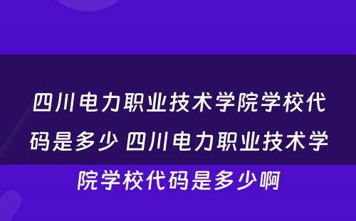 四川电力职业技术学院学校代码是多少 四川电力职业技术学院学校代码是多少啊