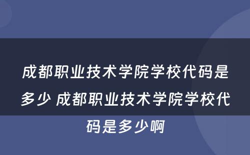 成都职业技术学院学校代码是多少 成都职业技术学院学校代码是多少啊