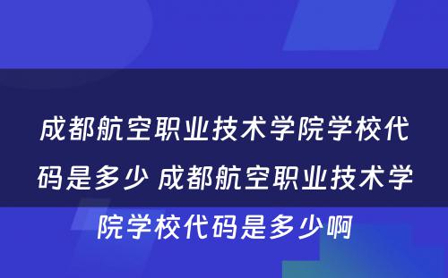 成都航空职业技术学院学校代码是多少 成都航空职业技术学院学校代码是多少啊