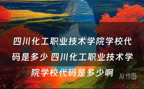 四川化工职业技术学院学校代码是多少 四川化工职业技术学院学校代码是多少啊