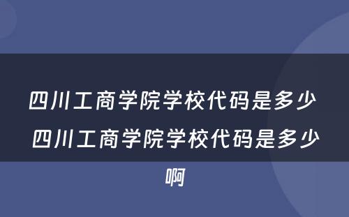四川工商学院学校代码是多少 四川工商学院学校代码是多少啊
