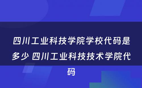 四川工业科技学院学校代码是多少 四川工业科技技术学院代码