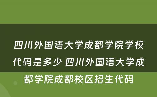 四川外国语大学成都学院学校代码是多少 四川外国语大学成都学院成都校区招生代码