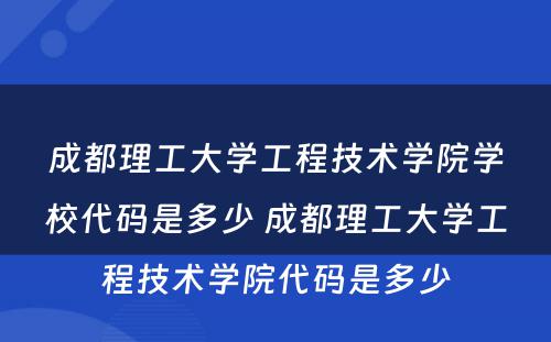 成都理工大学工程技术学院学校代码是多少 成都理工大学工程技术学院代码是多少