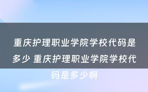 重庆护理职业学院学校代码是多少 重庆护理职业学院学校代码是多少啊