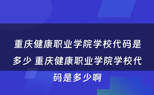 重庆健康职业学院学校代码是多少 重庆健康职业学院学校代码是多少啊