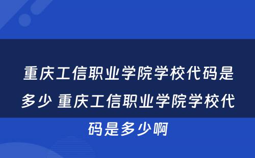 重庆工信职业学院学校代码是多少 重庆工信职业学院学校代码是多少啊