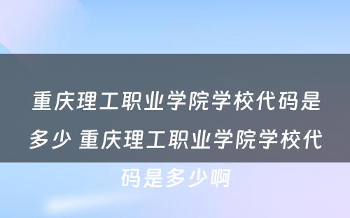 重庆理工职业学院学校代码是多少 重庆理工职业学院学校代码是多少啊