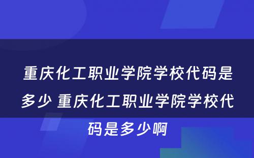 重庆化工职业学院学校代码是多少 重庆化工职业学院学校代码是多少啊