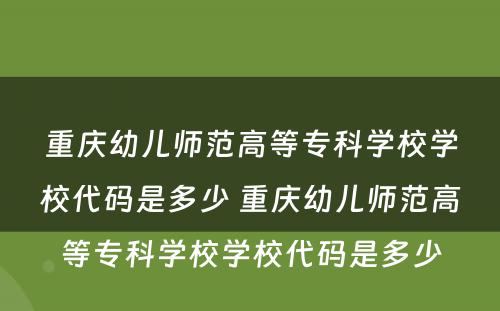 重庆幼儿师范高等专科学校学校代码是多少 重庆幼儿师范高等专科学校学校代码是多少