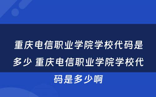 重庆电信职业学院学校代码是多少 重庆电信职业学院学校代码是多少啊