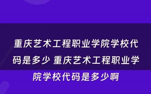 重庆艺术工程职业学院学校代码是多少 重庆艺术工程职业学院学校代码是多少啊