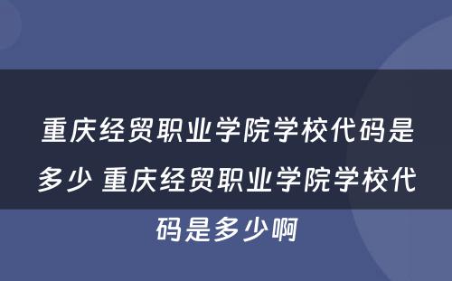 重庆经贸职业学院学校代码是多少 重庆经贸职业学院学校代码是多少啊
